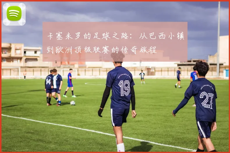 卡塞米罗的足球之路：从巴西小镇到欧洲顶级联赛的传奇旅程