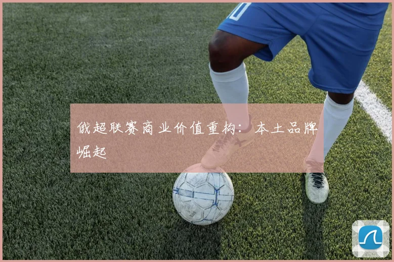 俄超联赛商业价值重构：本土品牌崛起