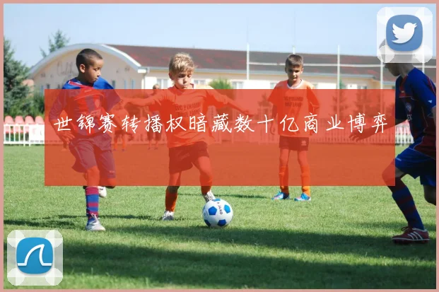 世锦赛转播权暗藏数十亿商业博弈
