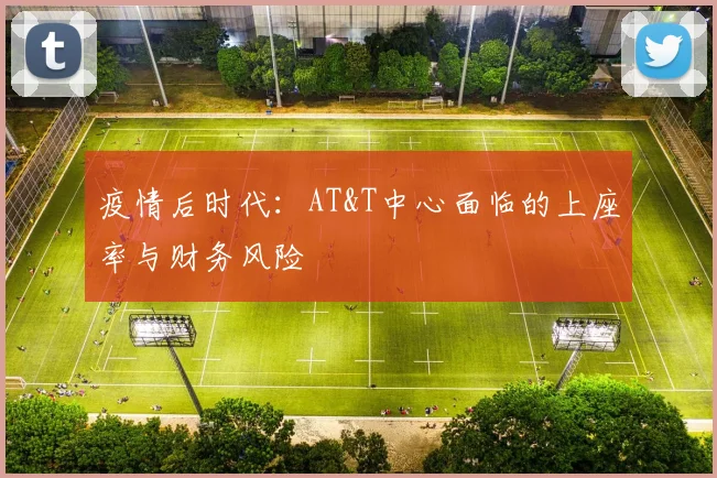疫情后时代：AT&T中心面临的上座率与财务风险