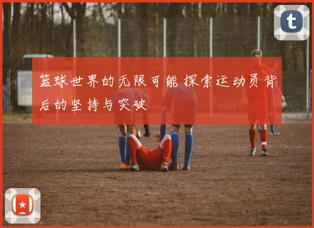 篮球世界的无限可能 探索运动员背后的坚持与突破
