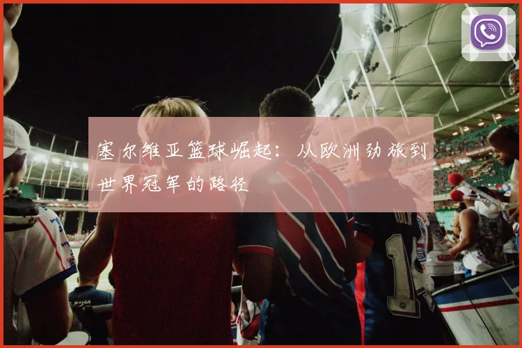 塞尔维亚篮球崛起：从欧洲劲旅到世界冠军的路径