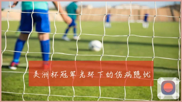 美洲杯冠军光环下的伤病隐忧