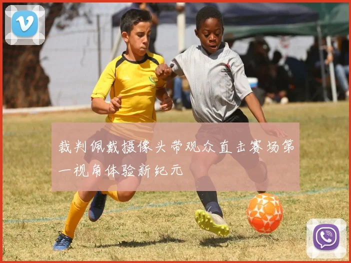 裁判佩戴摄像头带观众直击赛场第一视角体验新纪元
