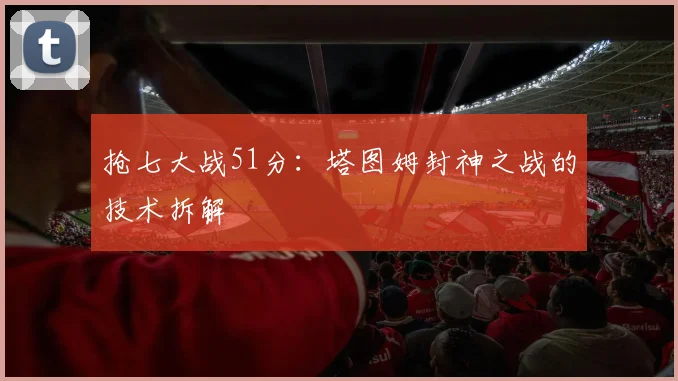抢七大战51分：塔图姆封神之战的技术拆解
