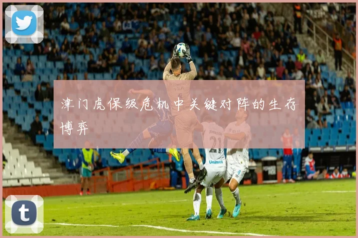 津门虎保级危机中关键对阵的生存博弈