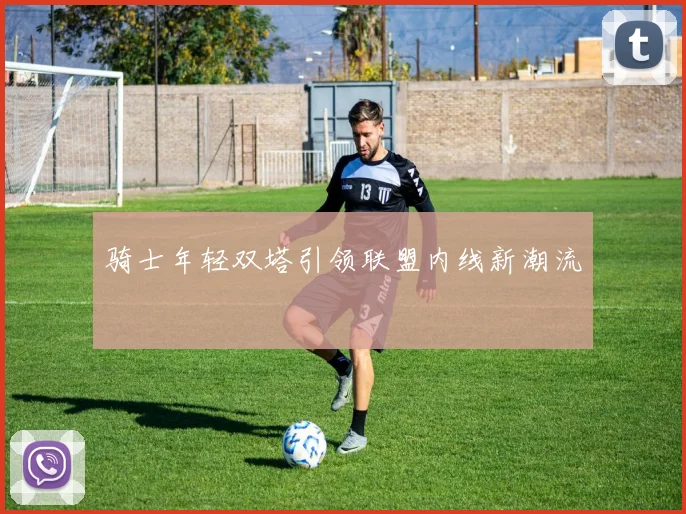 骑士年轻双塔引领联盟内线新潮流