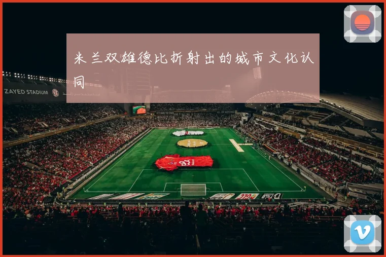 米兰双雄德比折射出的城市文化认同