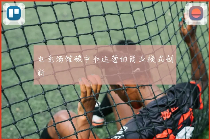 电竞场馆碳中和运营的商业模式创新