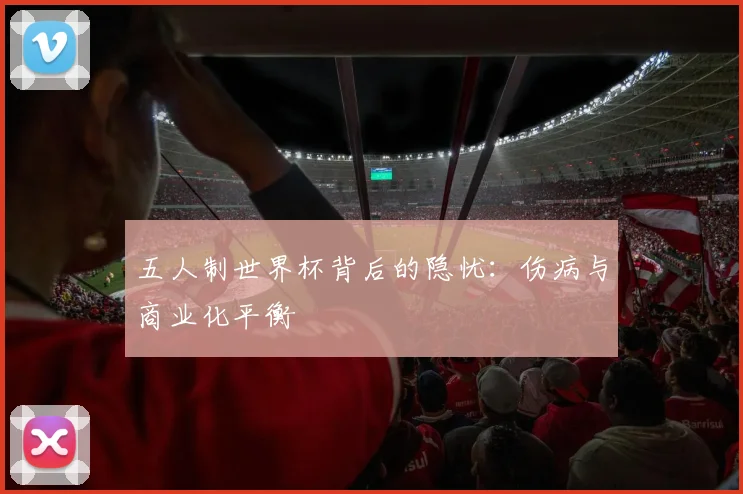 五人制世界杯背后的隐忧：伤病与商业化平衡