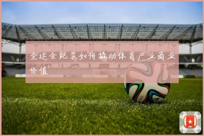 全运会纪录如何撬动体育产业商业价值