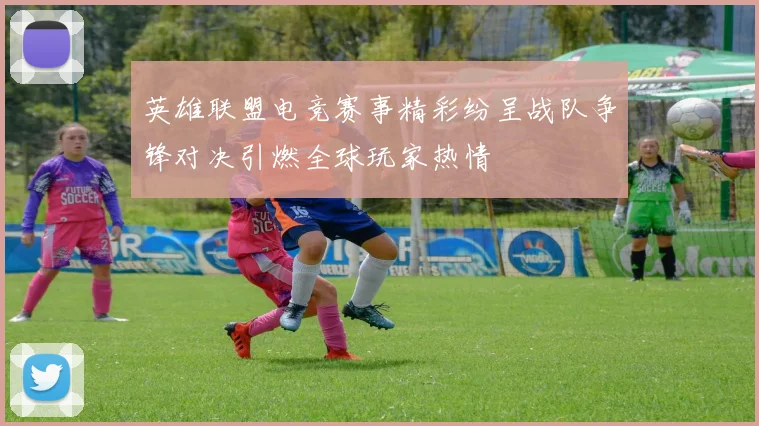 英雄联盟电竞赛事精彩纷呈战队争锋对决引燃全球玩家热情