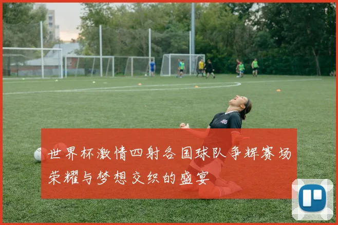世界杯激情四射各国球队争辉赛场荣耀与梦想交织的盛宴